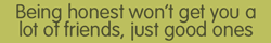 being honest won't get you a lot of friends, just good ones